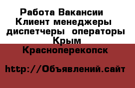 Работа Вакансии - Клиент-менеджеры, диспетчеры, операторы. Крым,Красноперекопск